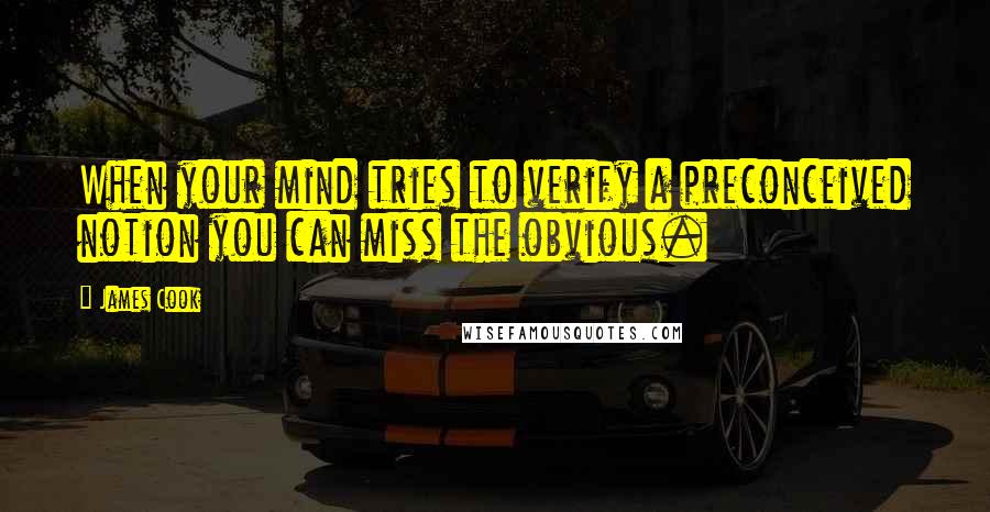 James Cook Quotes: When your mind tries to verify a preconceived notion you can miss the obvious.