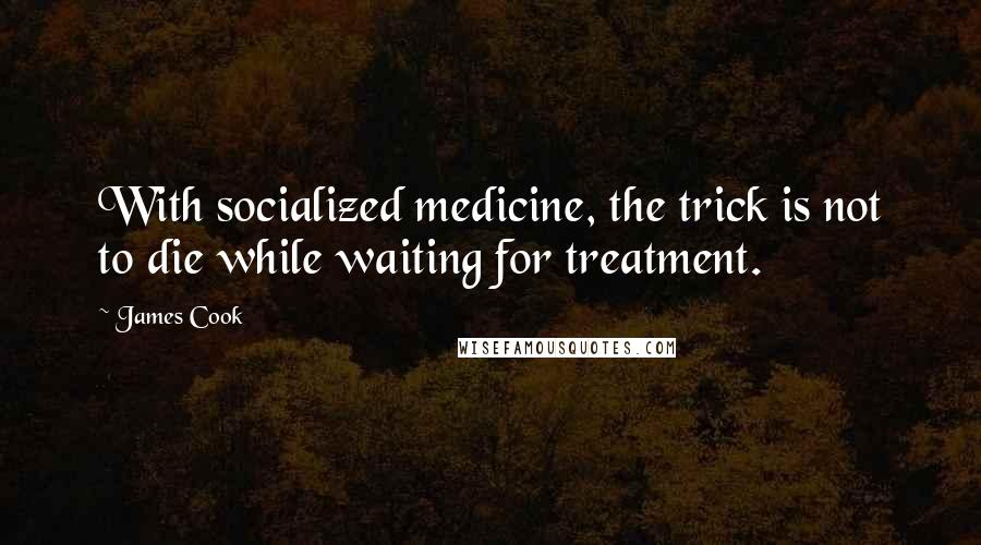 James Cook Quotes: With socialized medicine, the trick is not to die while waiting for treatment.