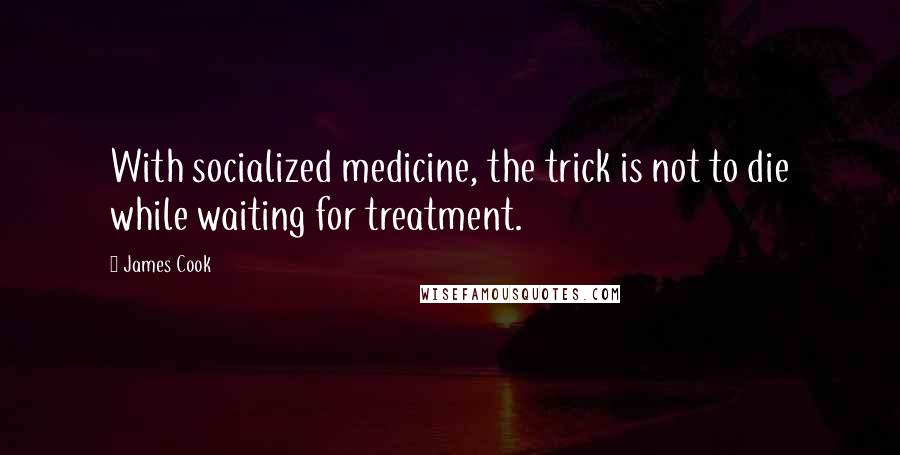 James Cook Quotes: With socialized medicine, the trick is not to die while waiting for treatment.