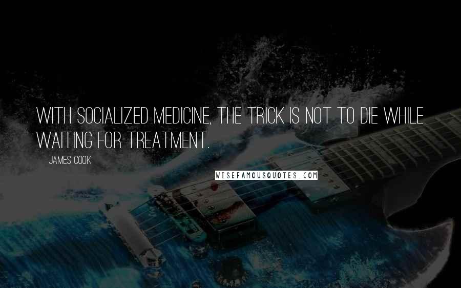 James Cook Quotes: With socialized medicine, the trick is not to die while waiting for treatment.