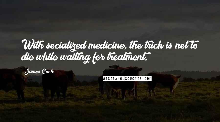 James Cook Quotes: With socialized medicine, the trick is not to die while waiting for treatment.