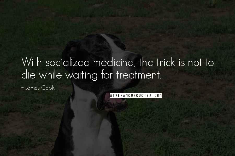 James Cook Quotes: With socialized medicine, the trick is not to die while waiting for treatment.