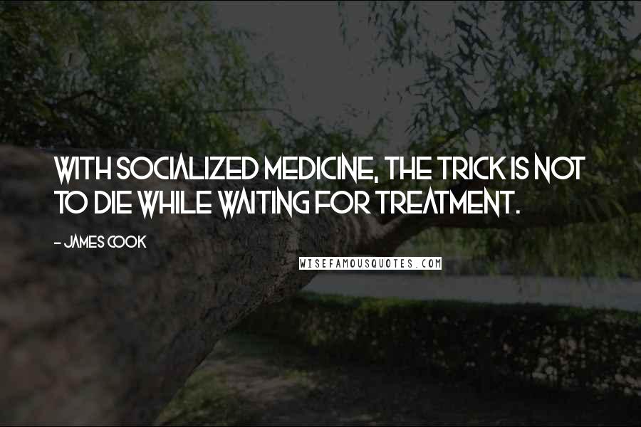 James Cook Quotes: With socialized medicine, the trick is not to die while waiting for treatment.