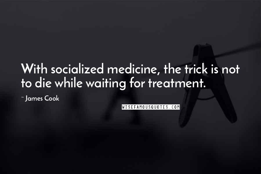 James Cook Quotes: With socialized medicine, the trick is not to die while waiting for treatment.