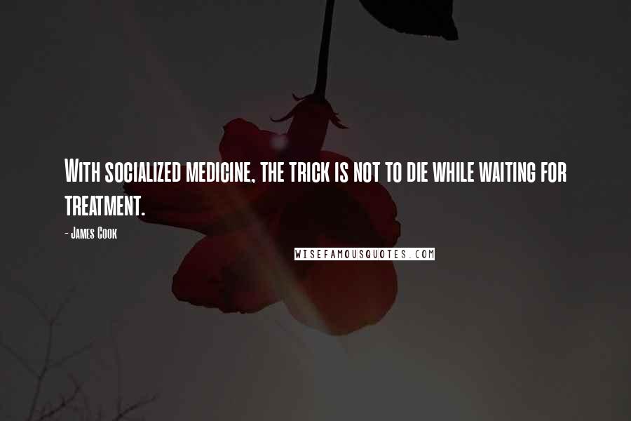 James Cook Quotes: With socialized medicine, the trick is not to die while waiting for treatment.