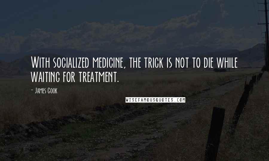 James Cook Quotes: With socialized medicine, the trick is not to die while waiting for treatment.