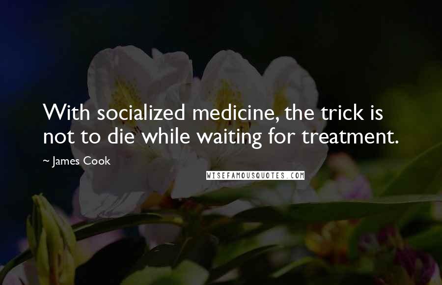 James Cook Quotes: With socialized medicine, the trick is not to die while waiting for treatment.