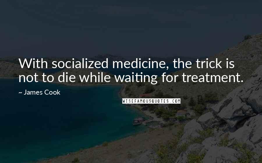 James Cook Quotes: With socialized medicine, the trick is not to die while waiting for treatment.