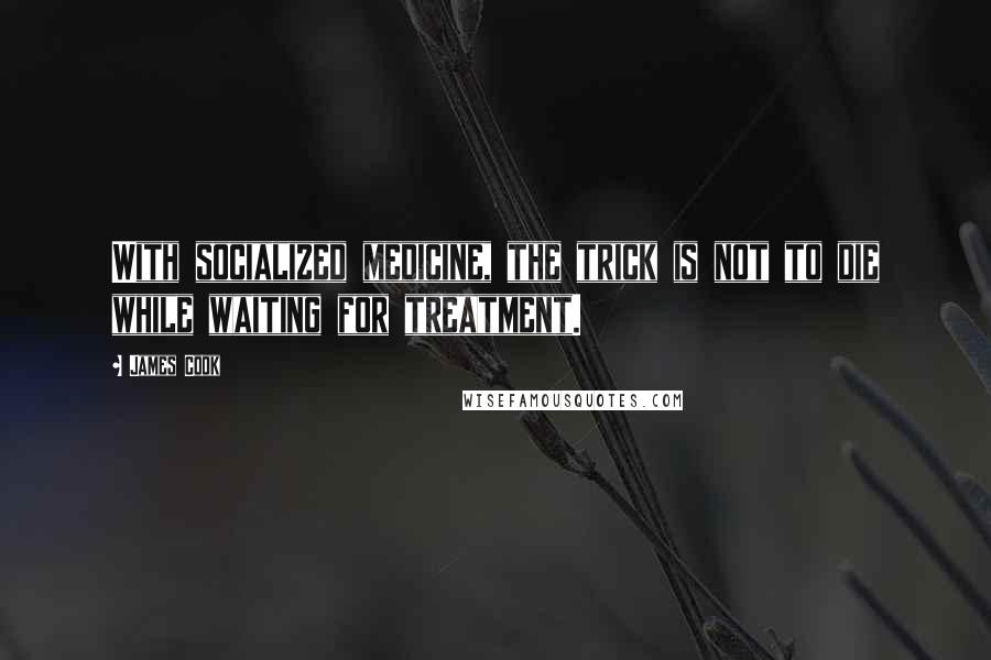 James Cook Quotes: With socialized medicine, the trick is not to die while waiting for treatment.