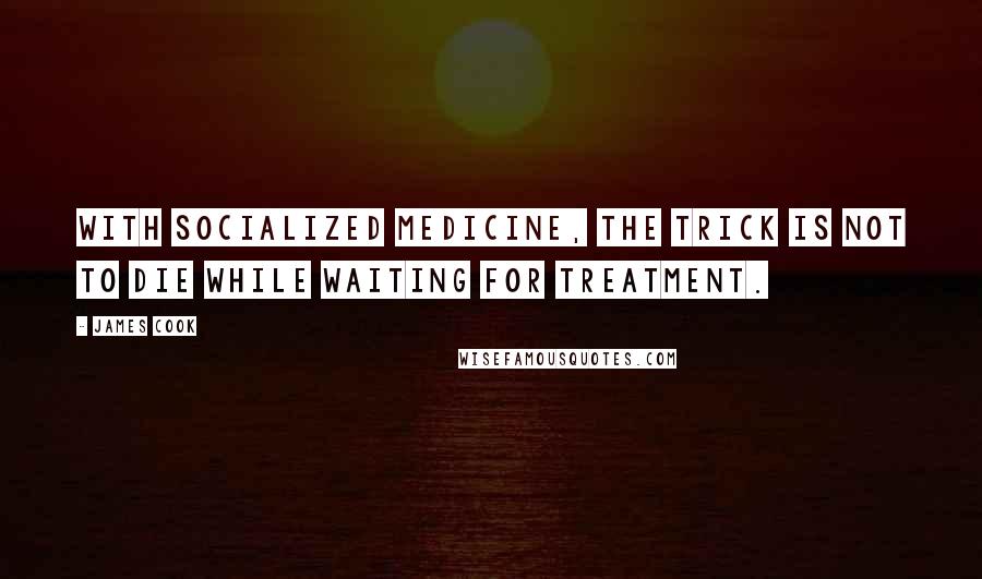 James Cook Quotes: With socialized medicine, the trick is not to die while waiting for treatment.