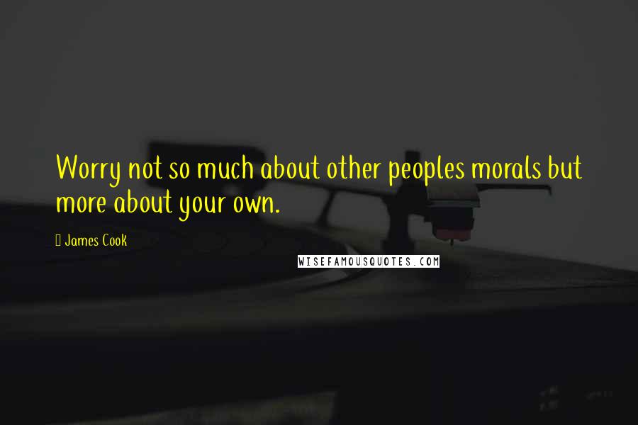 James Cook Quotes: Worry not so much about other peoples morals but more about your own.