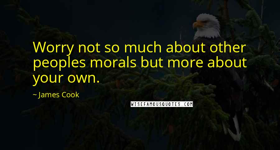 James Cook Quotes: Worry not so much about other peoples morals but more about your own.
