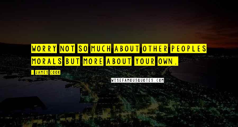 James Cook Quotes: Worry not so much about other peoples morals but more about your own.