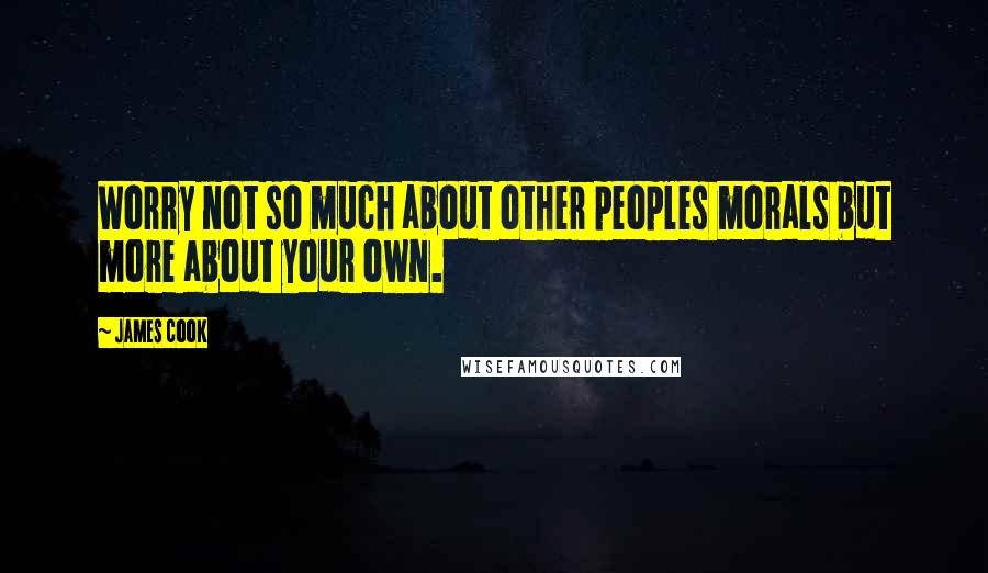 James Cook Quotes: Worry not so much about other peoples morals but more about your own.