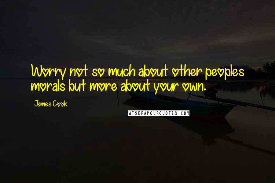 James Cook Quotes: Worry not so much about other peoples morals but more about your own.