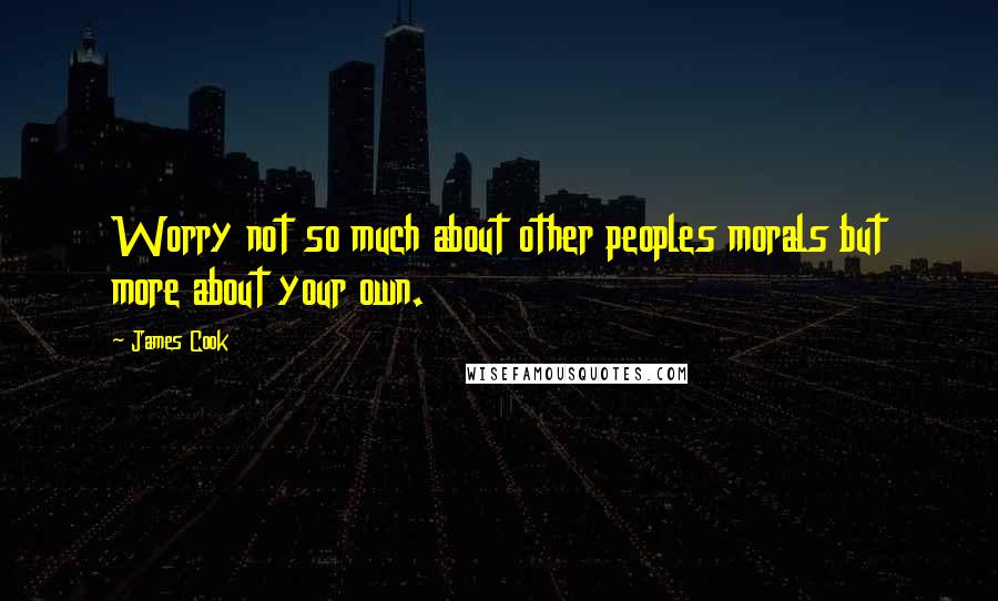 James Cook Quotes: Worry not so much about other peoples morals but more about your own.