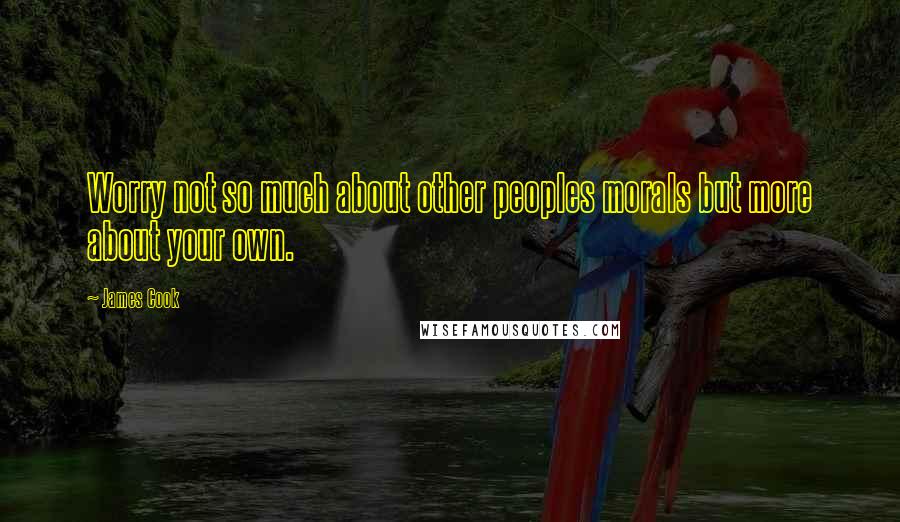 James Cook Quotes: Worry not so much about other peoples morals but more about your own.