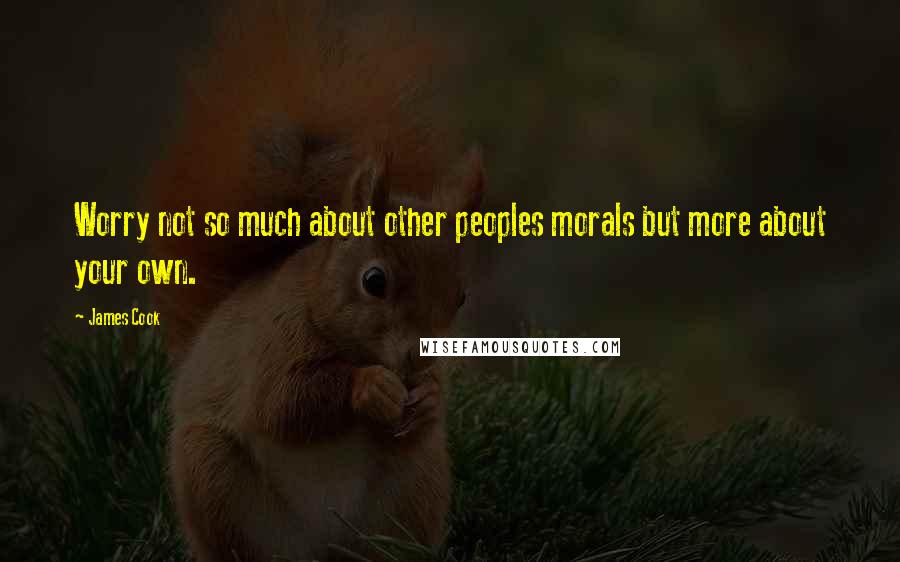 James Cook Quotes: Worry not so much about other peoples morals but more about your own.