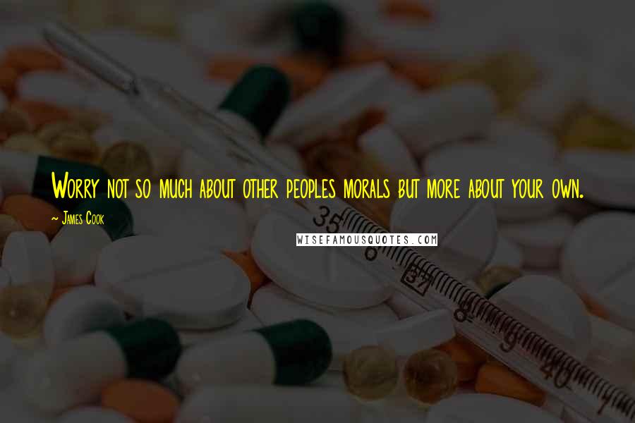 James Cook Quotes: Worry not so much about other peoples morals but more about your own.