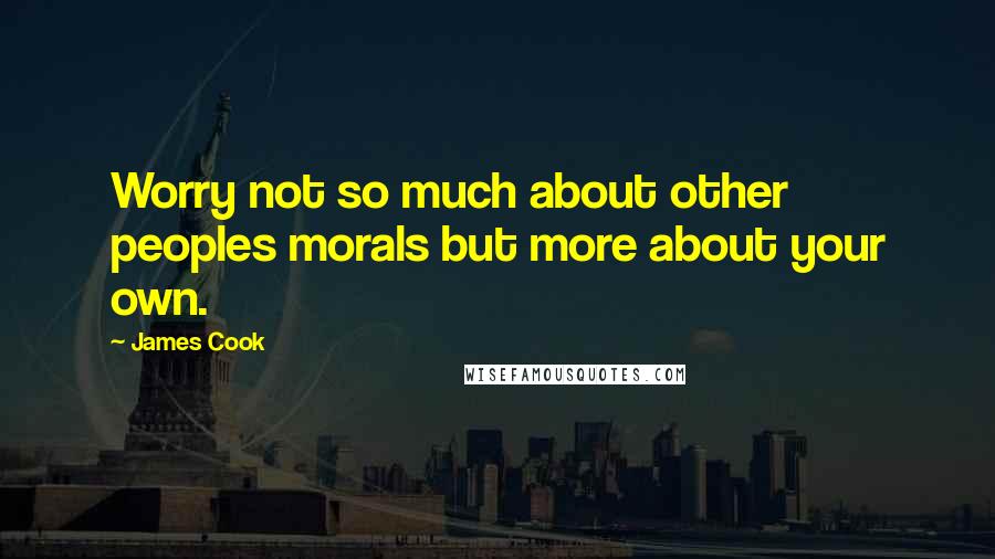 James Cook Quotes: Worry not so much about other peoples morals but more about your own.