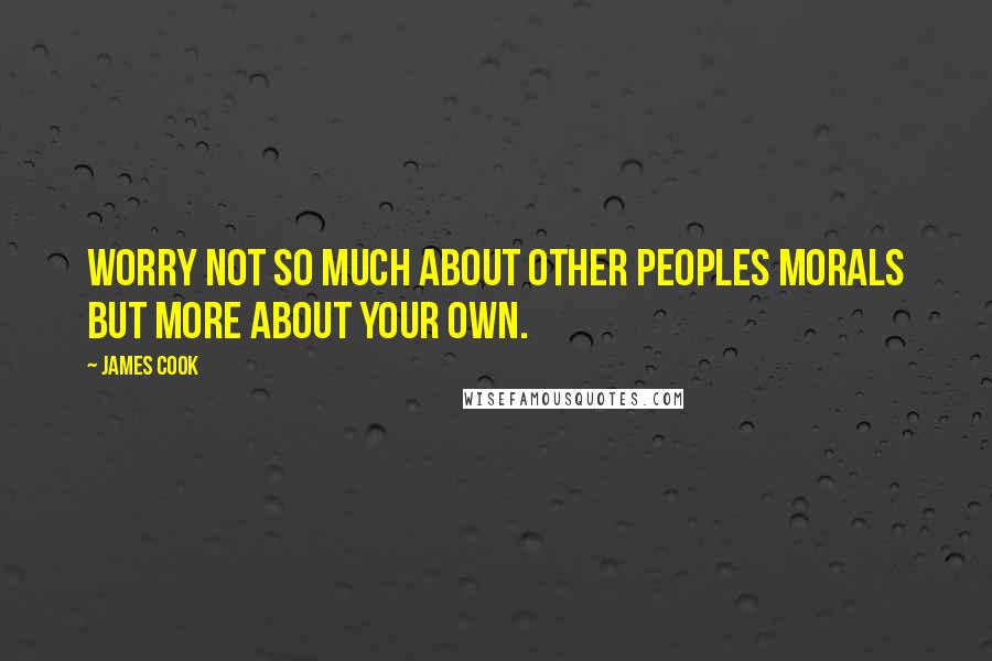 James Cook Quotes: Worry not so much about other peoples morals but more about your own.