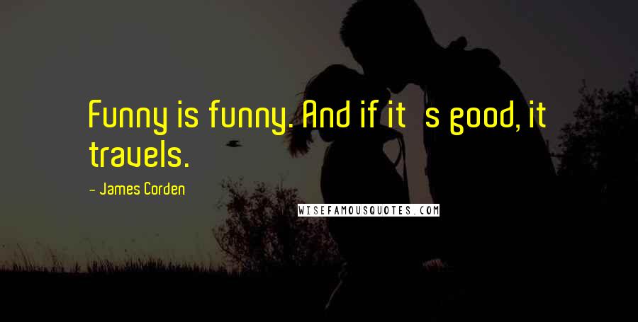 James Corden Quotes: Funny is funny. And if it's good, it travels.