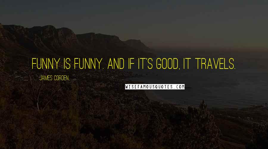 James Corden Quotes: Funny is funny. And if it's good, it travels.