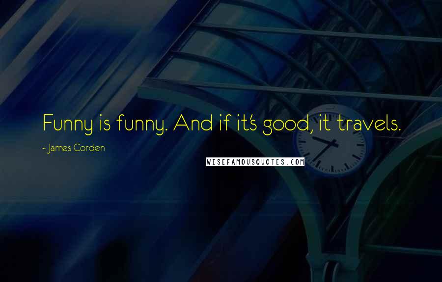 James Corden Quotes: Funny is funny. And if it's good, it travels.