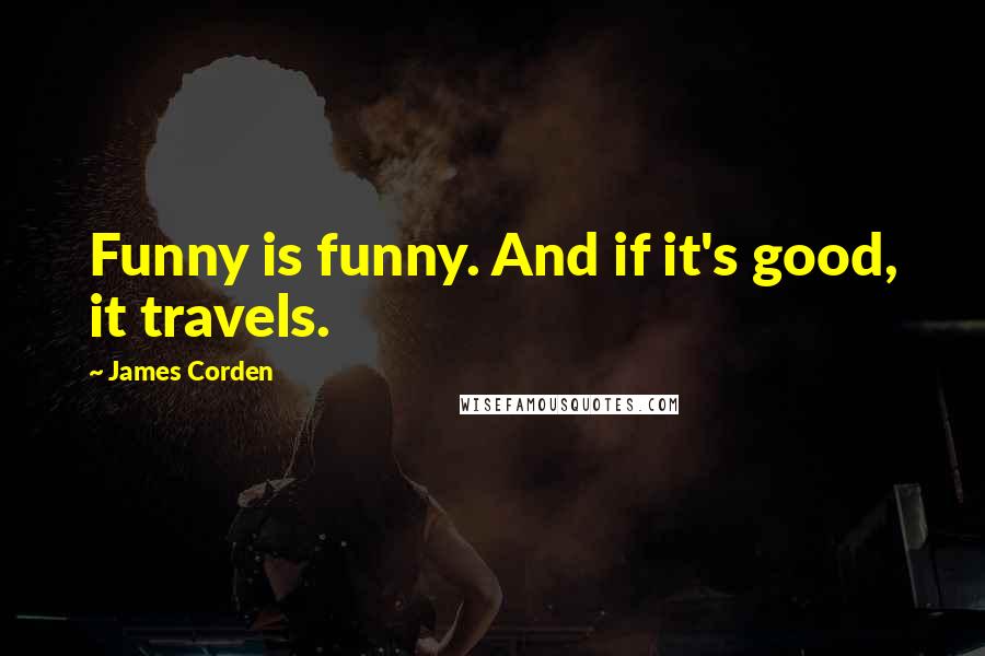 James Corden Quotes: Funny is funny. And if it's good, it travels.