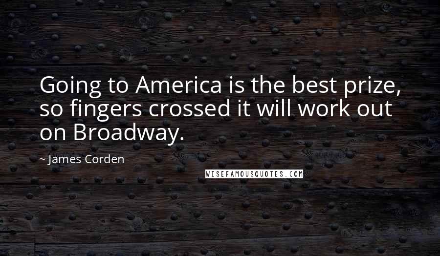 James Corden Quotes: Going to America is the best prize, so fingers crossed it will work out on Broadway.