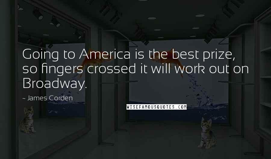 James Corden Quotes: Going to America is the best prize, so fingers crossed it will work out on Broadway.