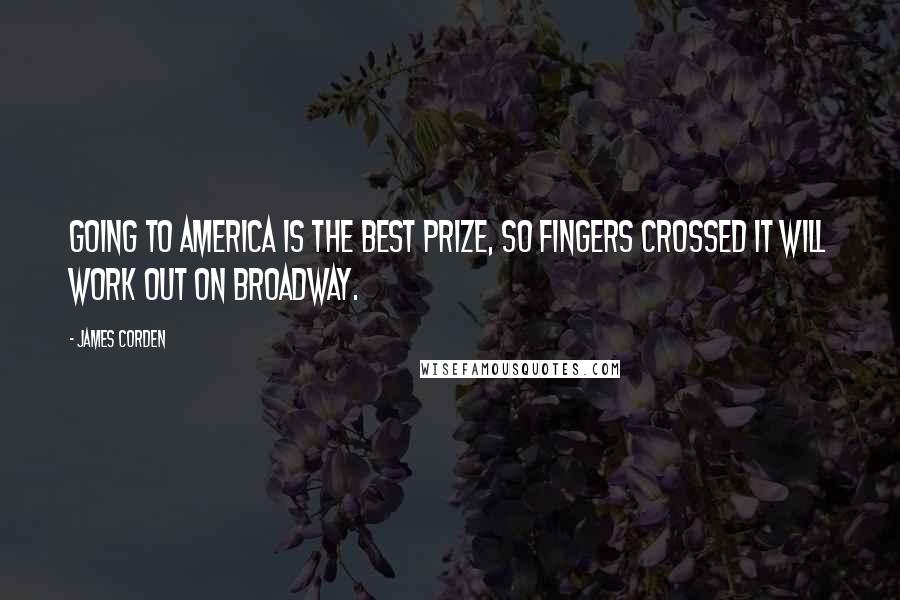 James Corden Quotes: Going to America is the best prize, so fingers crossed it will work out on Broadway.