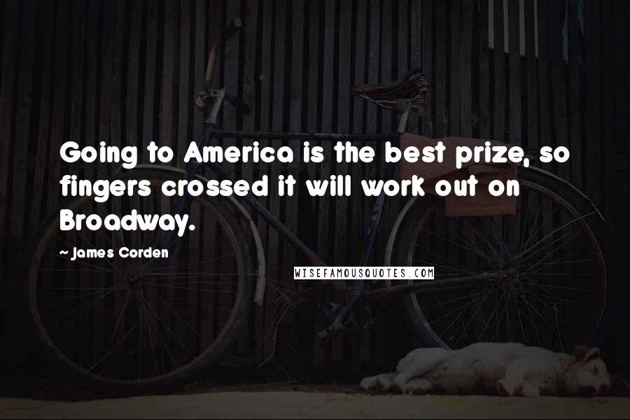 James Corden Quotes: Going to America is the best prize, so fingers crossed it will work out on Broadway.