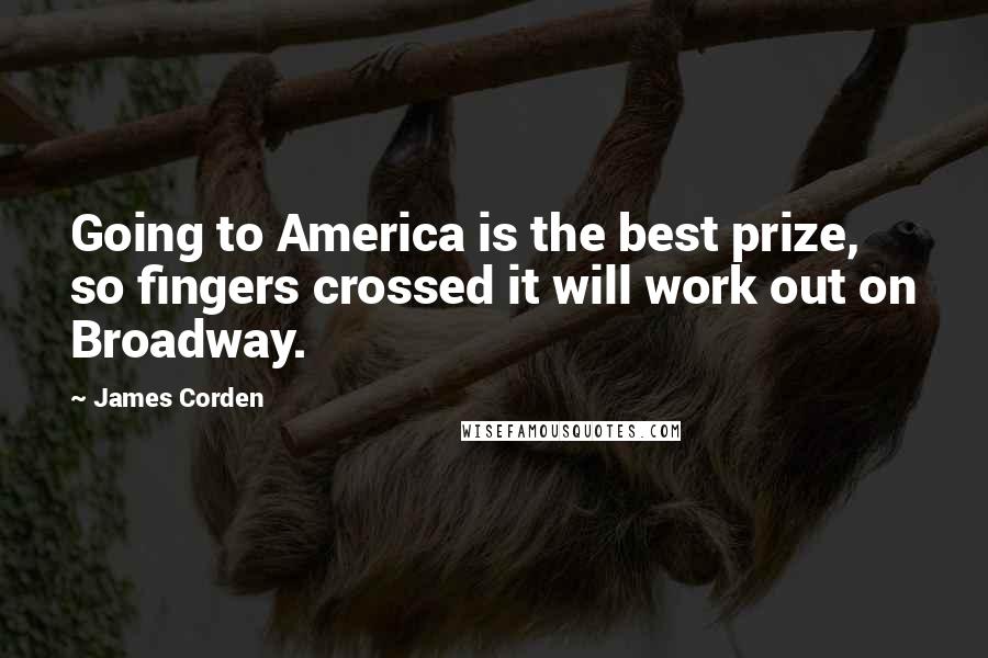 James Corden Quotes: Going to America is the best prize, so fingers crossed it will work out on Broadway.