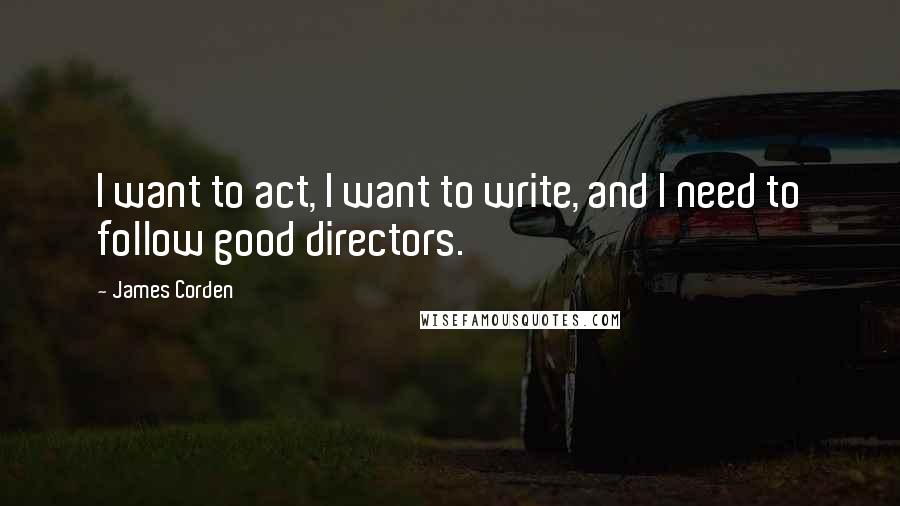 James Corden Quotes: I want to act, I want to write, and I need to follow good directors.