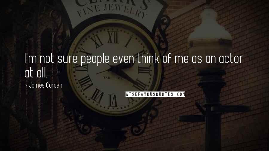 James Corden Quotes: I'm not sure people even think of me as an actor at all.