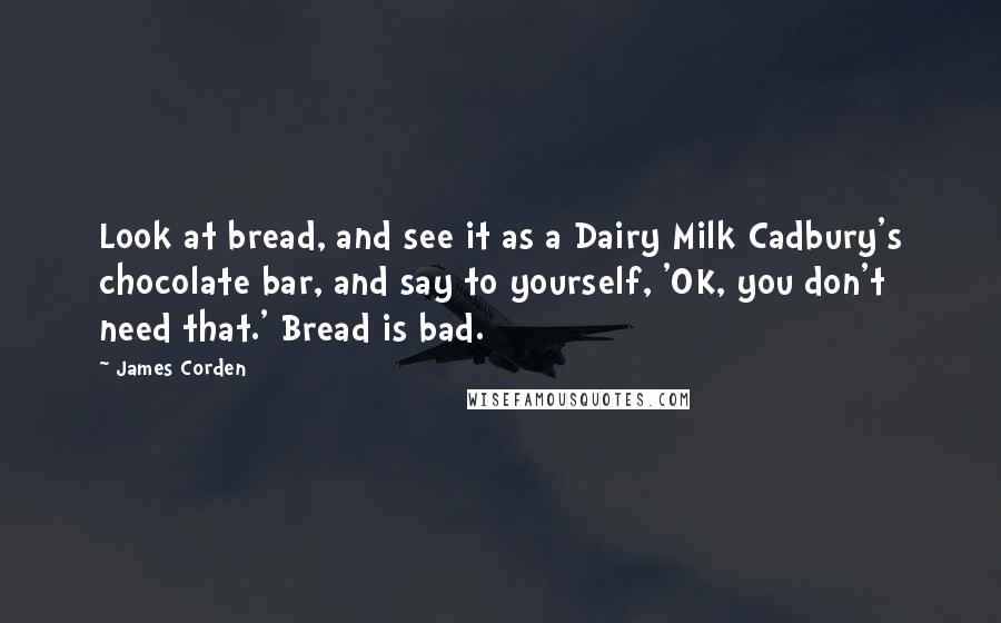 James Corden Quotes: Look at bread, and see it as a Dairy Milk Cadbury's chocolate bar, and say to yourself, 'OK, you don't need that.' Bread is bad.