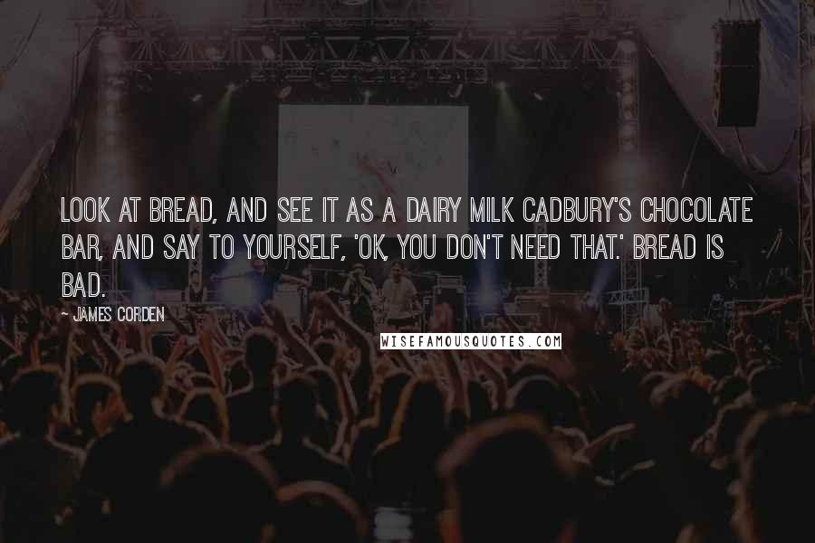 James Corden Quotes: Look at bread, and see it as a Dairy Milk Cadbury's chocolate bar, and say to yourself, 'OK, you don't need that.' Bread is bad.