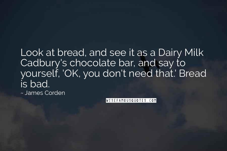 James Corden Quotes: Look at bread, and see it as a Dairy Milk Cadbury's chocolate bar, and say to yourself, 'OK, you don't need that.' Bread is bad.