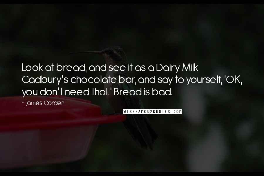 James Corden Quotes: Look at bread, and see it as a Dairy Milk Cadbury's chocolate bar, and say to yourself, 'OK, you don't need that.' Bread is bad.