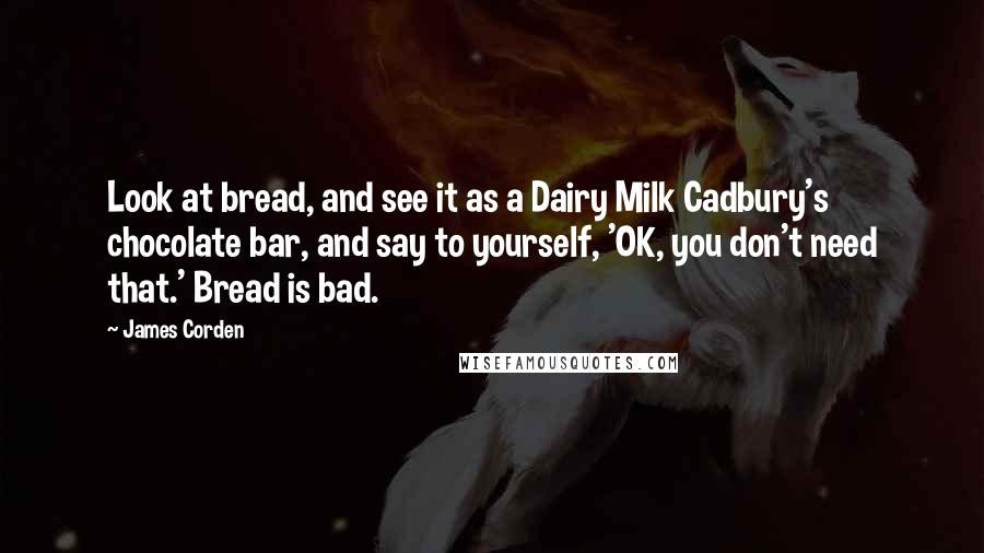 James Corden Quotes: Look at bread, and see it as a Dairy Milk Cadbury's chocolate bar, and say to yourself, 'OK, you don't need that.' Bread is bad.