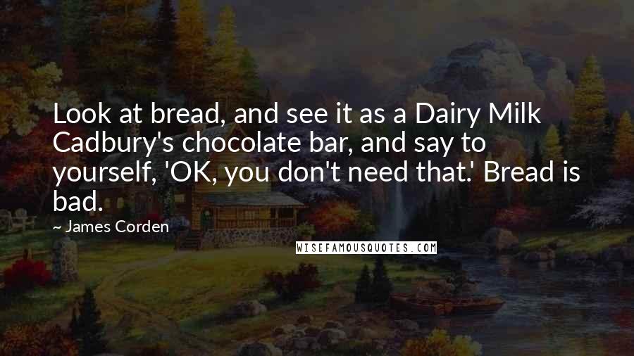 James Corden Quotes: Look at bread, and see it as a Dairy Milk Cadbury's chocolate bar, and say to yourself, 'OK, you don't need that.' Bread is bad.