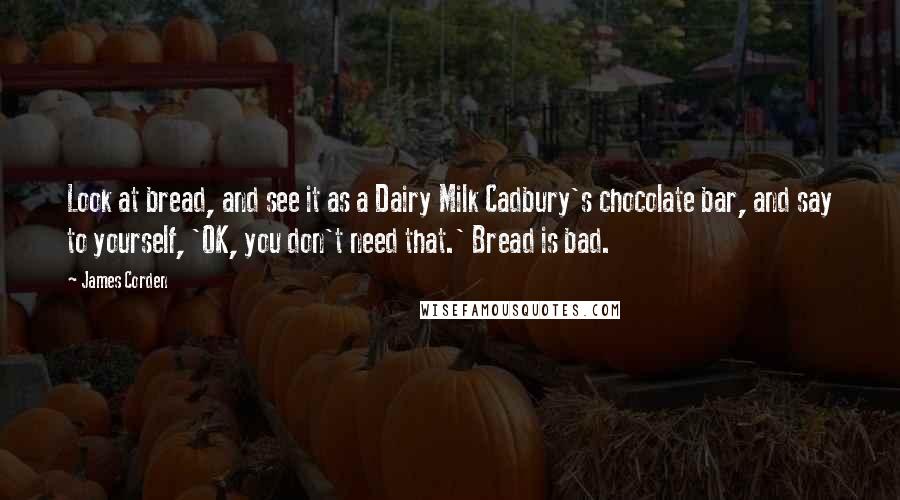 James Corden Quotes: Look at bread, and see it as a Dairy Milk Cadbury's chocolate bar, and say to yourself, 'OK, you don't need that.' Bread is bad.