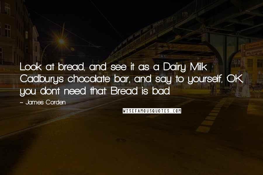 James Corden Quotes: Look at bread, and see it as a Dairy Milk Cadbury's chocolate bar, and say to yourself, 'OK, you don't need that.' Bread is bad.