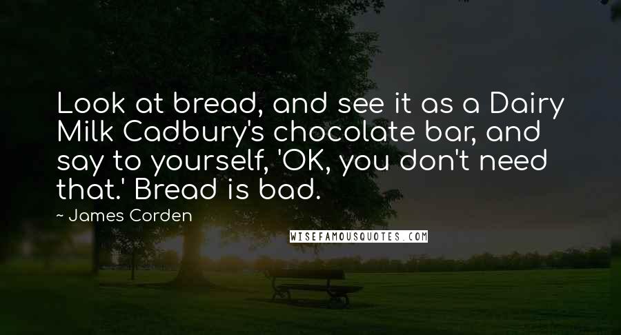 James Corden Quotes: Look at bread, and see it as a Dairy Milk Cadbury's chocolate bar, and say to yourself, 'OK, you don't need that.' Bread is bad.