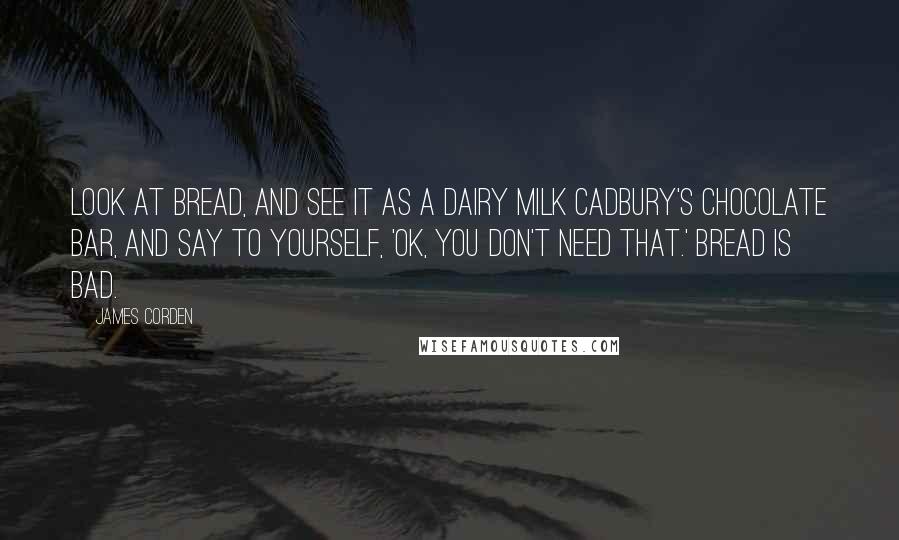 James Corden Quotes: Look at bread, and see it as a Dairy Milk Cadbury's chocolate bar, and say to yourself, 'OK, you don't need that.' Bread is bad.