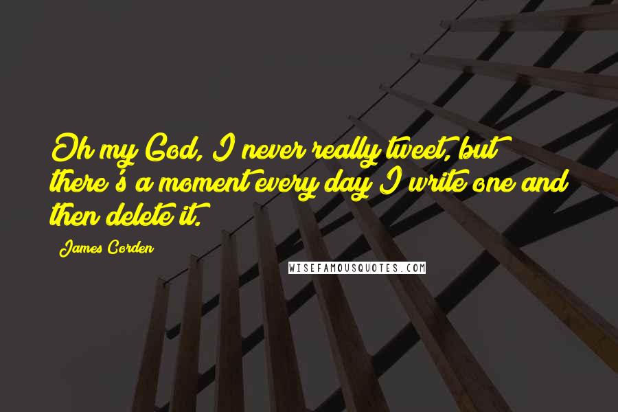 James Corden Quotes: Oh my God, I never really tweet, but there's a moment every day I write one and then delete it.