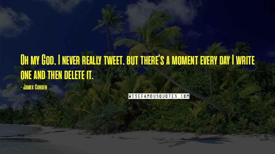 James Corden Quotes: Oh my God, I never really tweet, but there's a moment every day I write one and then delete it.