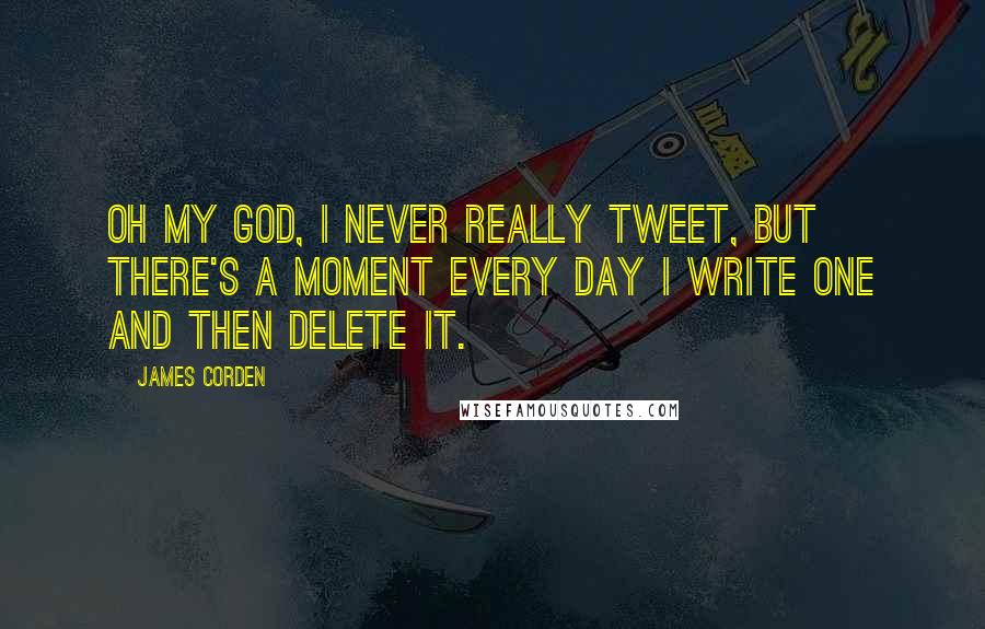 James Corden Quotes: Oh my God, I never really tweet, but there's a moment every day I write one and then delete it.