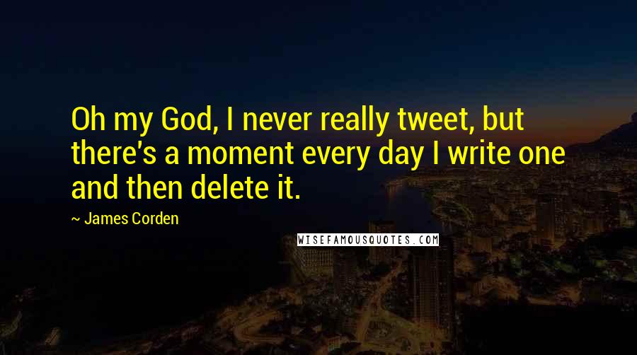 James Corden Quotes: Oh my God, I never really tweet, but there's a moment every day I write one and then delete it.